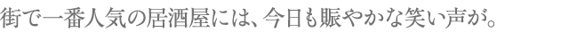 街で一番人気の居酒屋には、今日も賑やかな笑い声が。