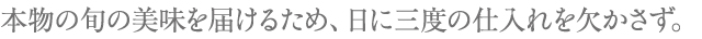 本物の旬の美味を届けるため、日に三度の仕入れを欠かさず。